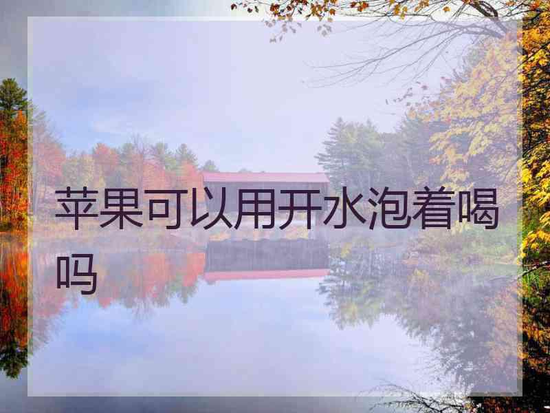 苹果可以用开水泡着喝吗