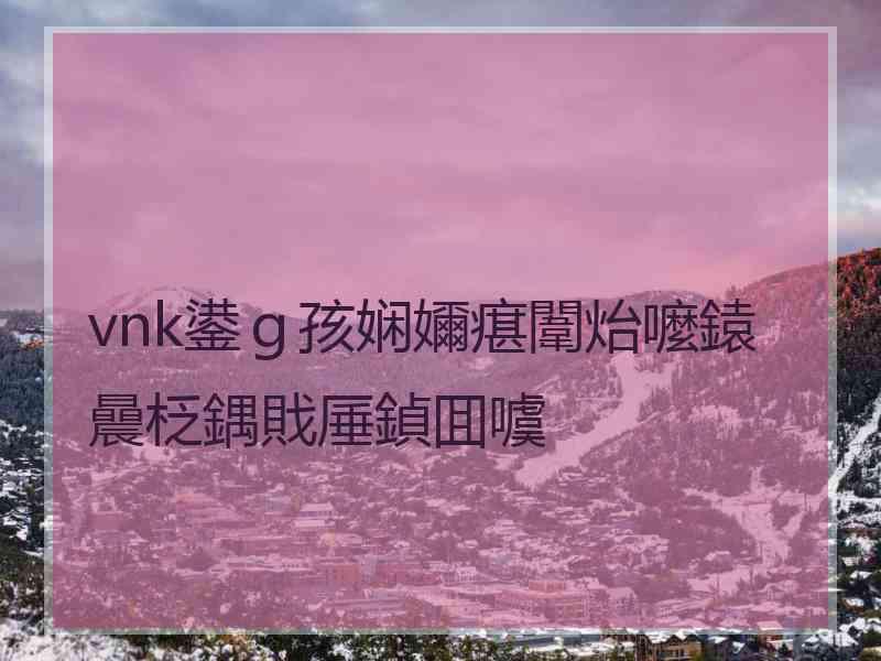 vnk鍙ｇ孩娴嬭瘎闈炲嚒鎱曟柉鍝戝厜鍞囬噳