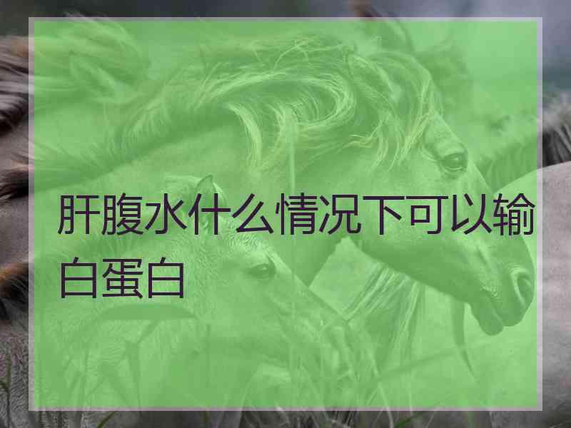 肝腹水什么情况下可以输白蛋白