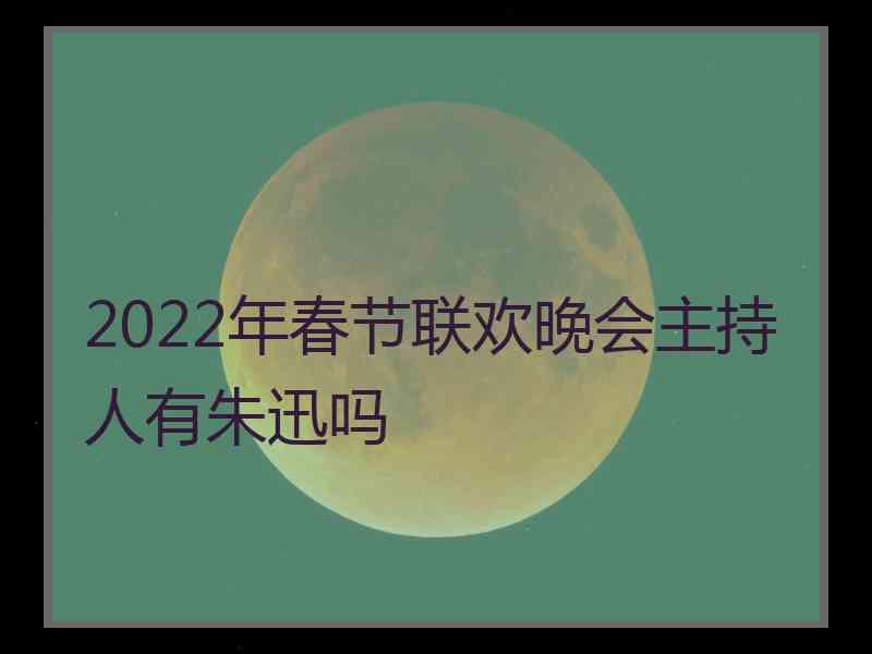 2022年春节联欢晚会主持人有朱迅吗