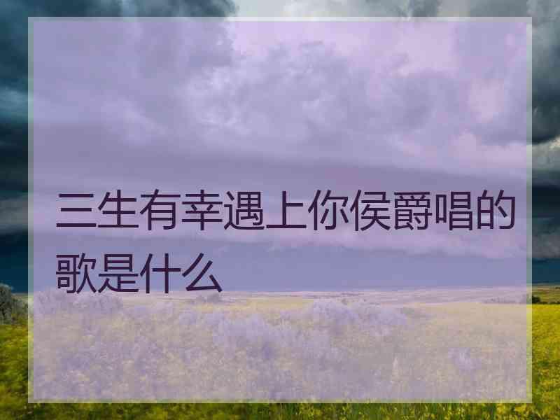 三生有幸遇上你侯爵唱的歌是什么