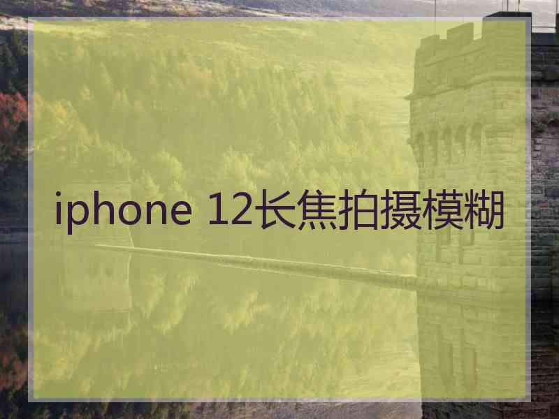 iphone 12长焦拍摄模糊