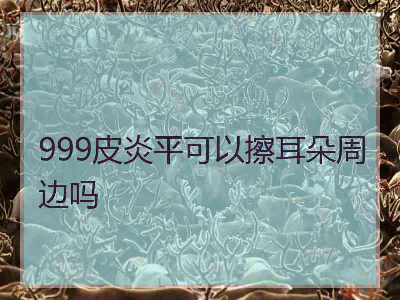 999皮炎平可以擦耳朵周边吗