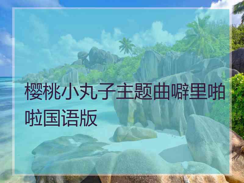 樱桃小丸子主题曲噼里啪啦国语版