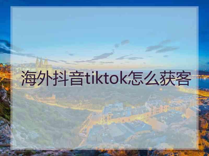 海外抖音tiktok怎么获客