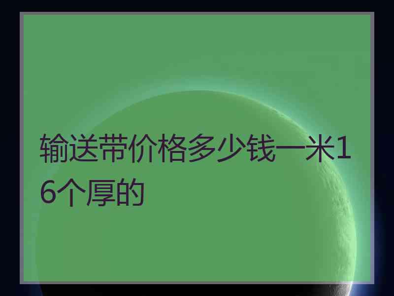 输送带价格多少钱一米16个厚的