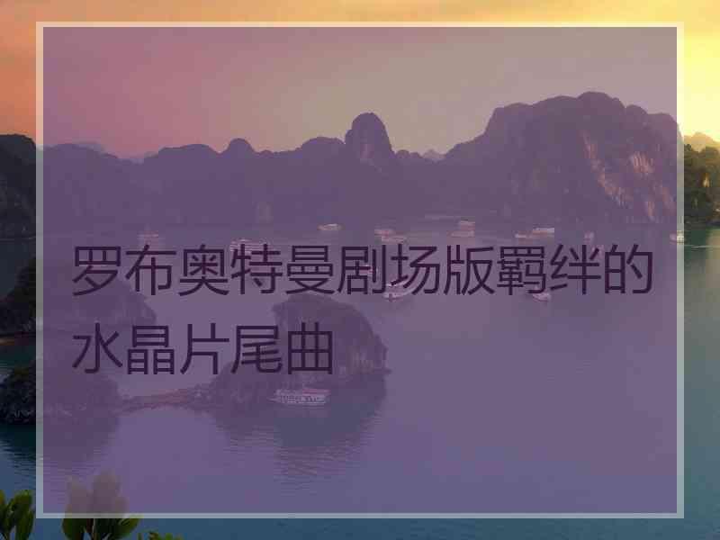 罗布奥特曼剧场版羁绊的水晶片尾曲