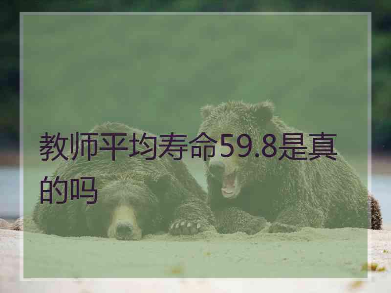 教师平均寿命59.8是真的吗