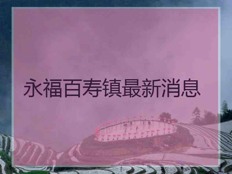 永福百寿镇最新消息