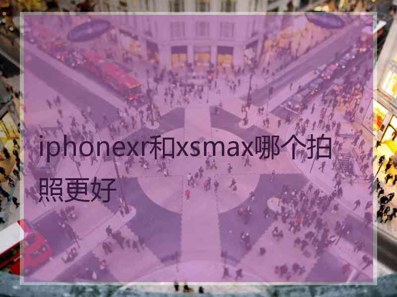 iphonexr和xsmax哪个拍照更好