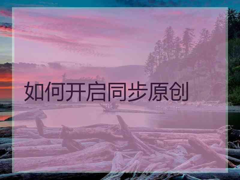 如何开启同步原创