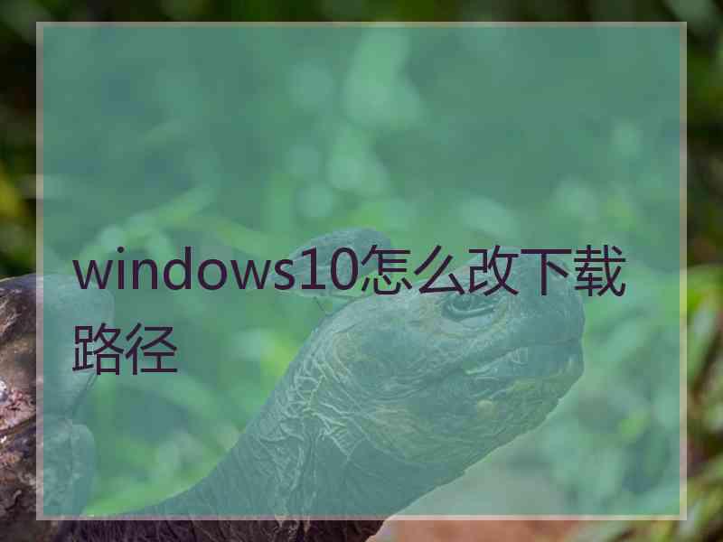 windows10怎么改下载路径