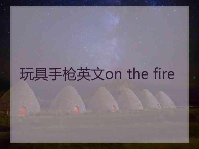 玩具手枪英文on the fire