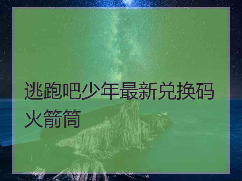 逃跑吧少年最新兑换码火箭筒