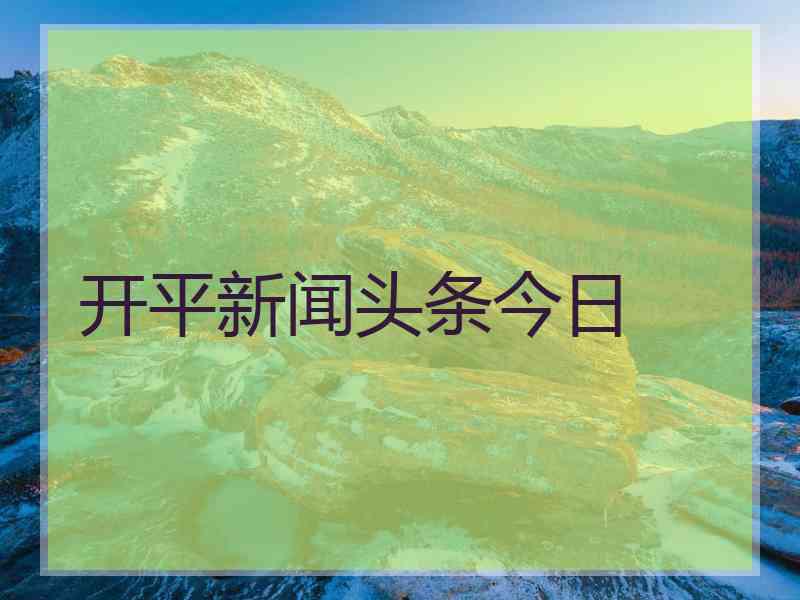 开平新闻头条今日