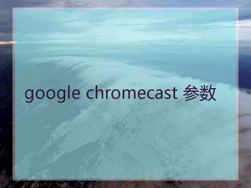 google chromecast 参数