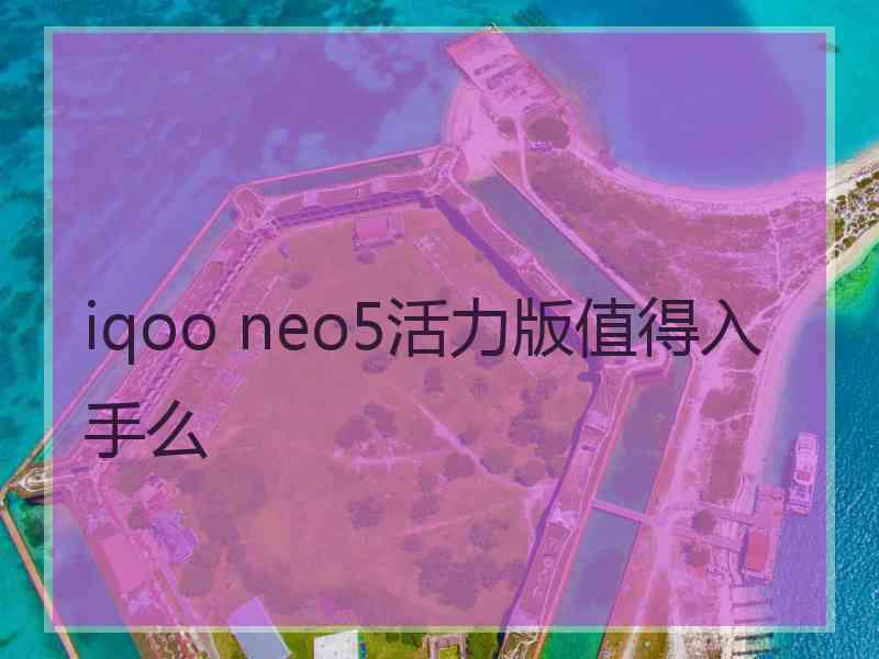 iqoo neo5活力版值得入手么