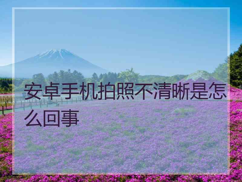 安卓手机拍照不清晰是怎么回事