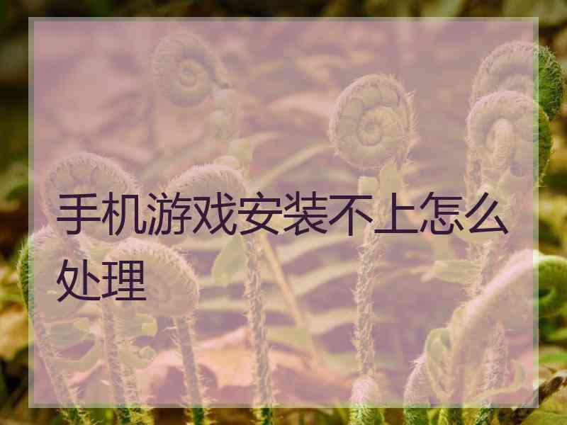 手机游戏安装不上怎么处理