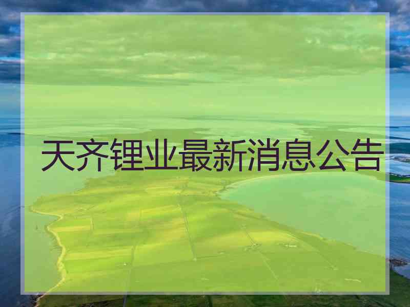 天齐锂业最新消息公告