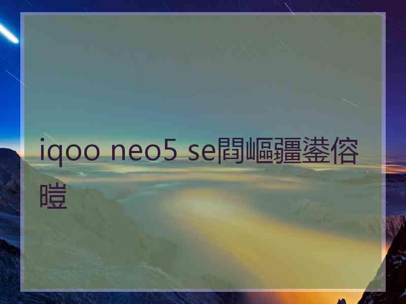 iqoo neo5 se閰嶇疆鍙傛暟