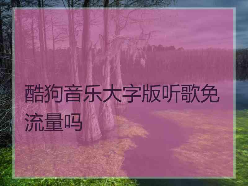 酷狗音乐大字版听歌免流量吗