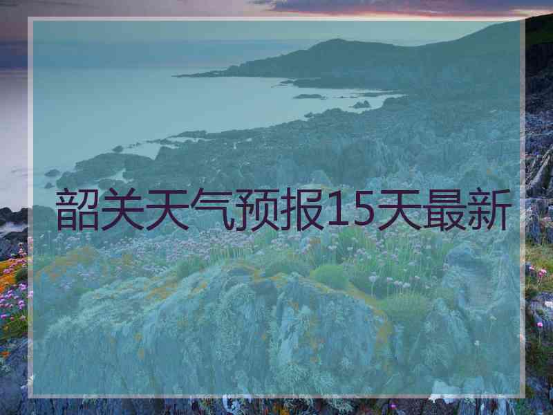 韶关天气预报15天最新