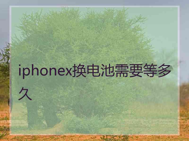 iphonex换电池需要等多久