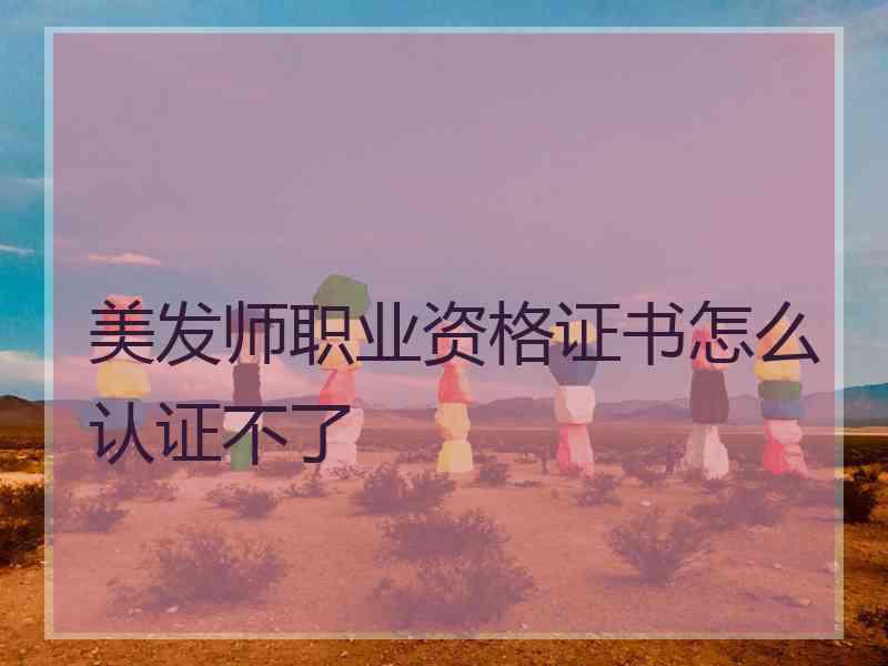 美发师职业资格证书怎么认证不了