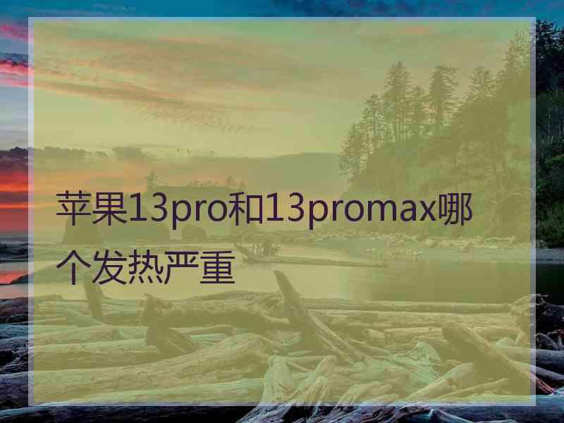 苹果13pro和13promax哪个发热严重