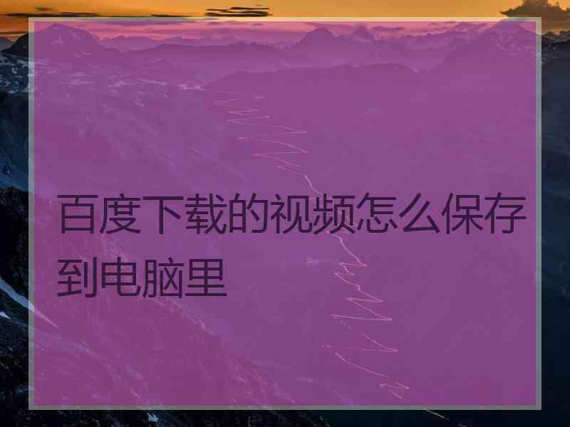 百度下载的视频怎么保存到电脑里