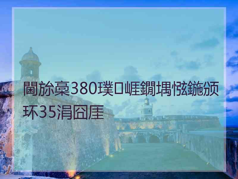 閫旀槀380璞崕鐗堣惤鍦颁环35涓囧厓