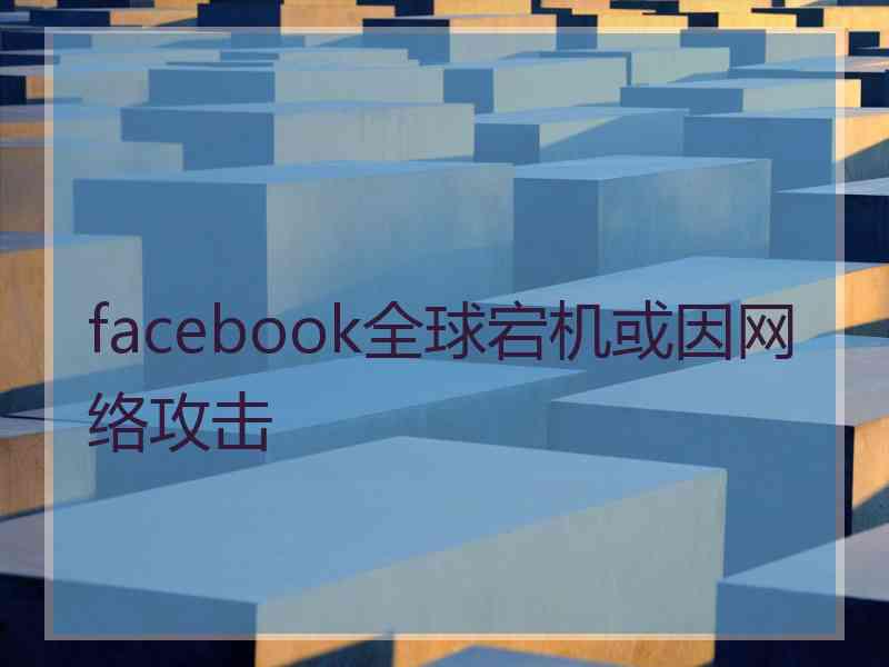 facebook全球宕机或因网络攻击