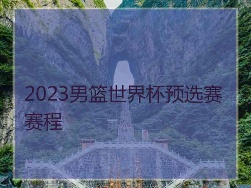 2023男篮世界杯预选赛赛程