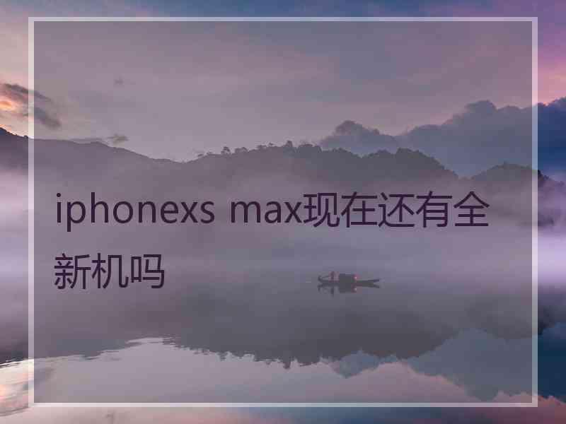 iphonexs max现在还有全新机吗