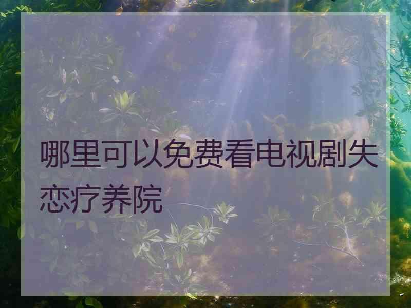 哪里可以免费看电视剧失恋疗养院