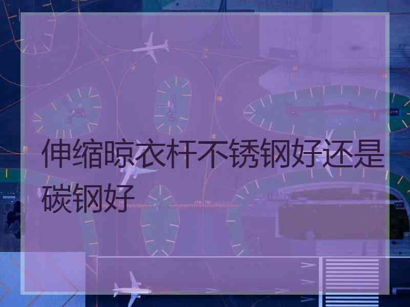 伸缩晾衣杆不锈钢好还是碳钢好