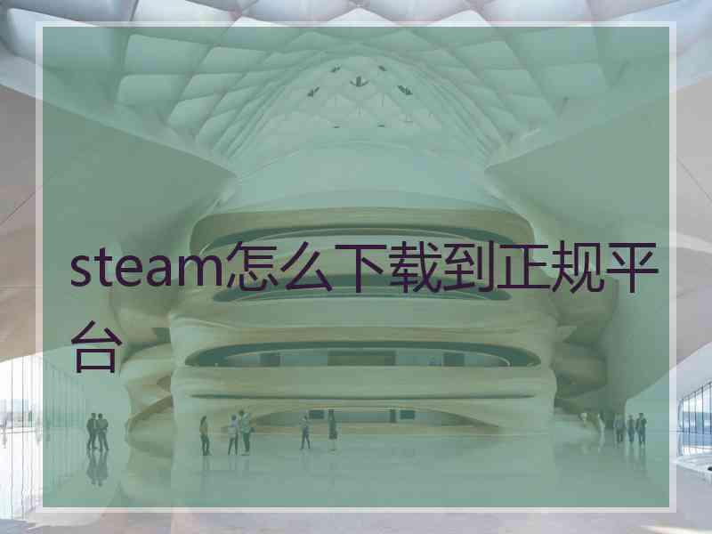 steam怎么下载到正规平台