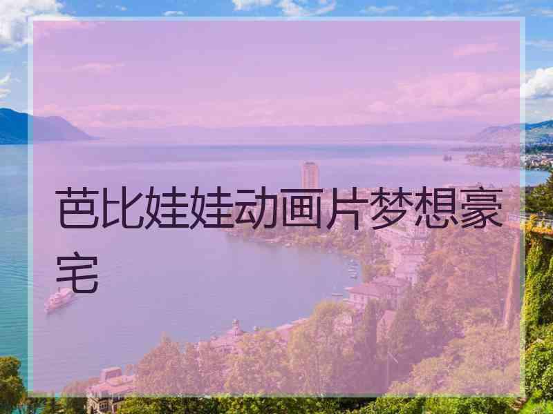 芭比娃娃动画片梦想豪宅